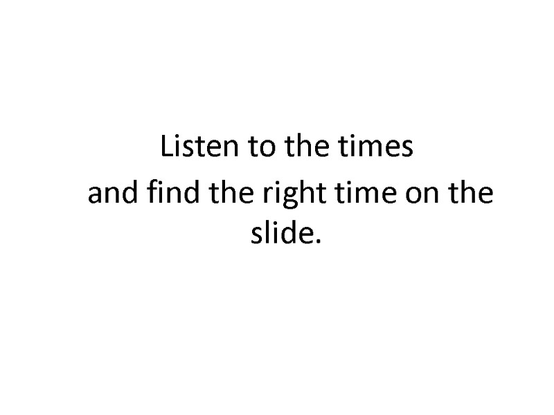Listen to the times  and find the right time on the slide.
